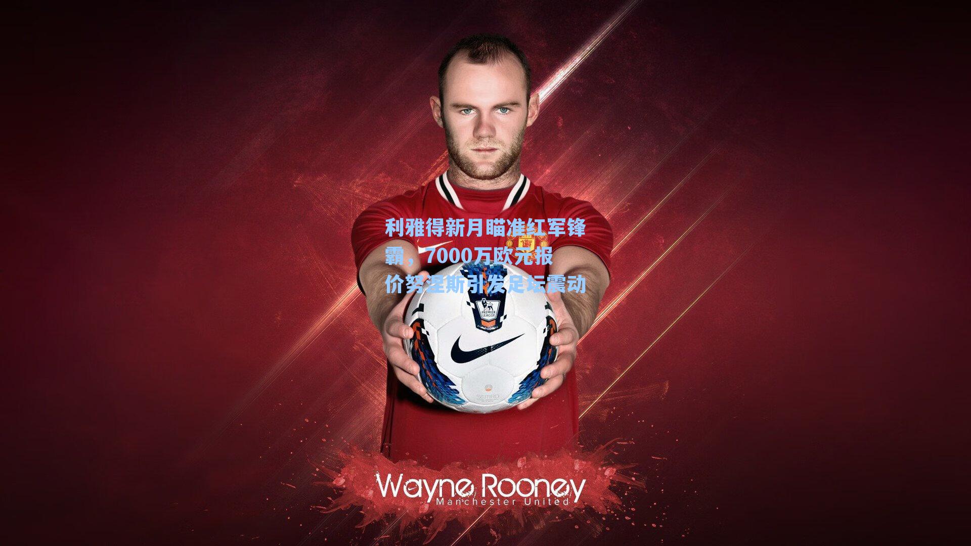 利雅得新月瞄准红军锋霸，7000万欧元报价努涅斯引发足坛震动