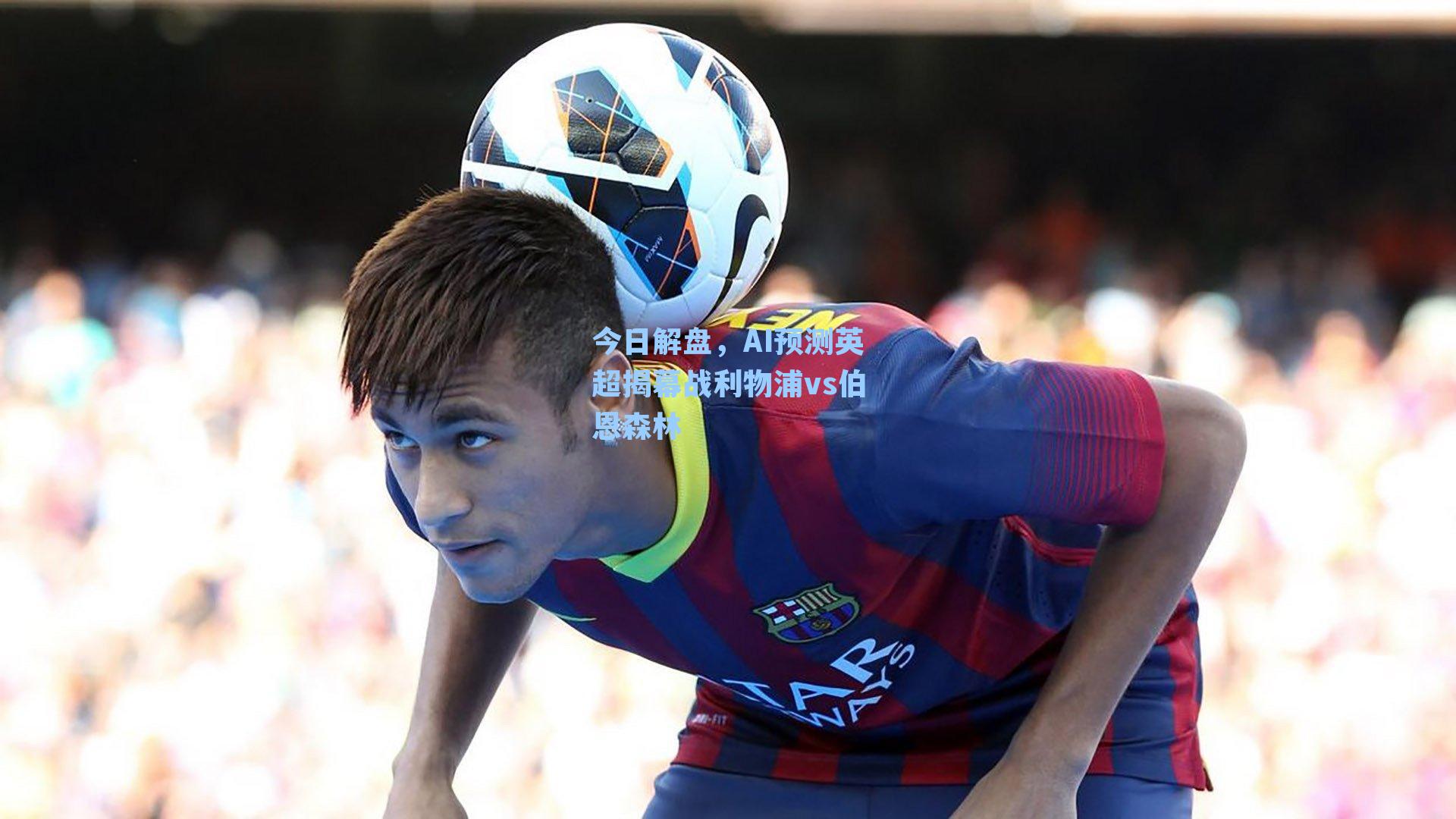今日解盘,AI预测英超揭幕战利物浦vs伯恩森林