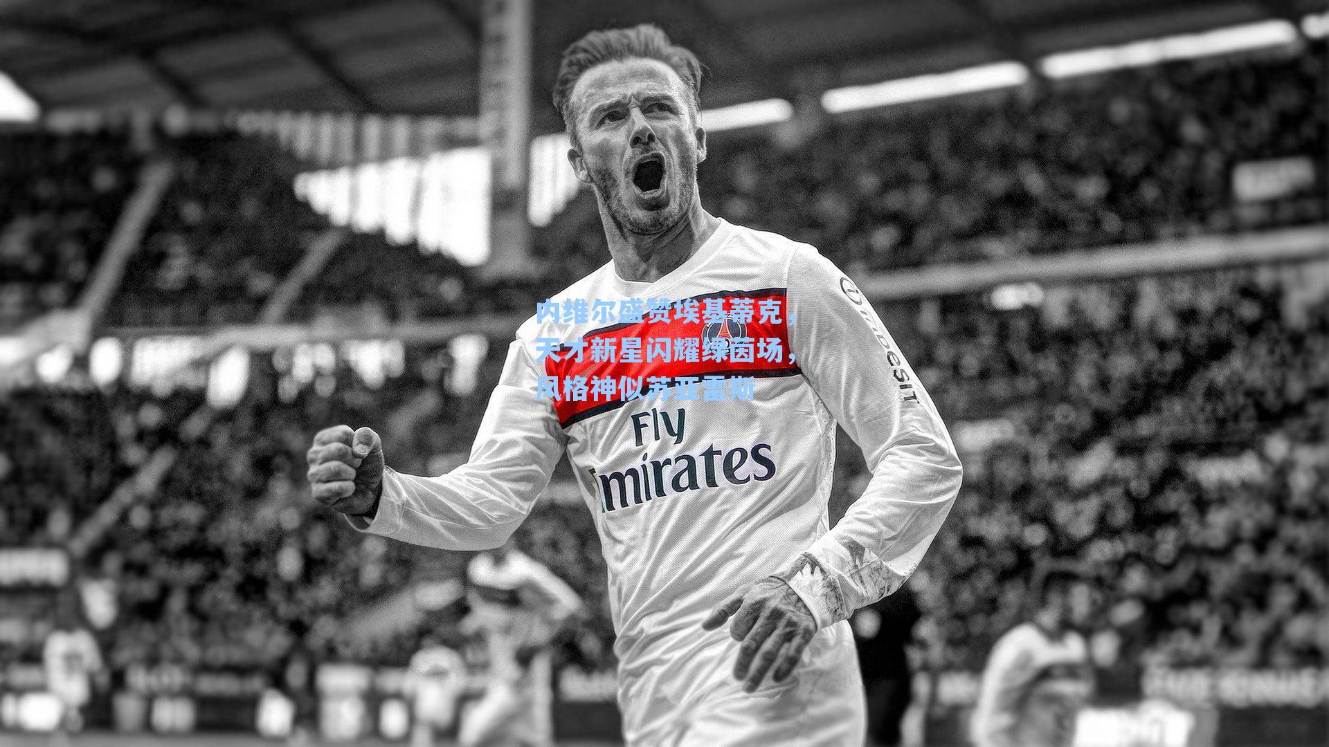 内维尔盛赞埃基蒂克,天才新星闪耀绿茵场,风格神似苏亚雷斯