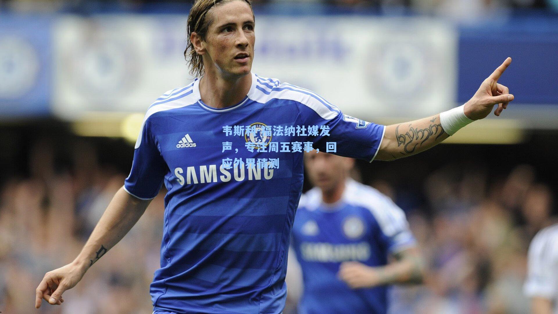 韦斯利-福法纳社媒发声，专注周五赛事，回应外界猜测