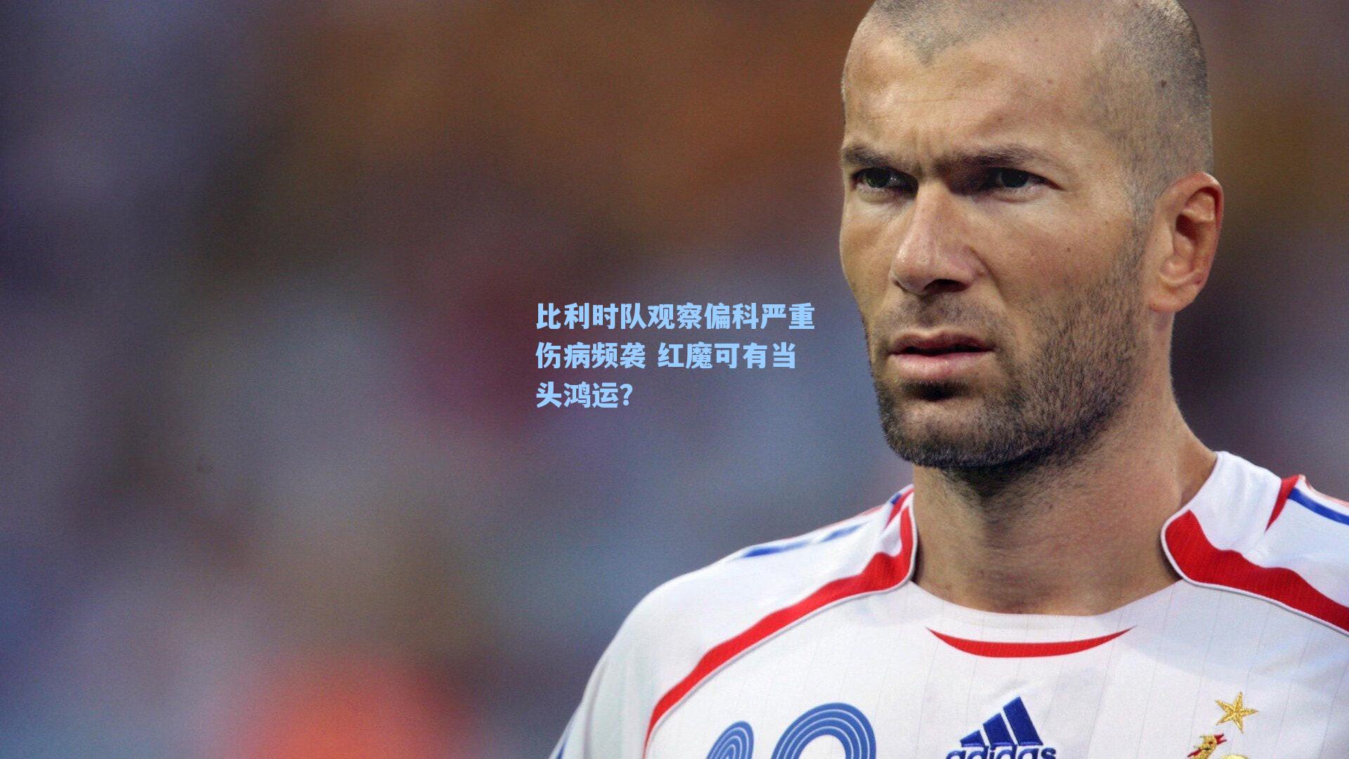 比利时队观察偏科严重伤病频袭 红魔可有当头鸿运？