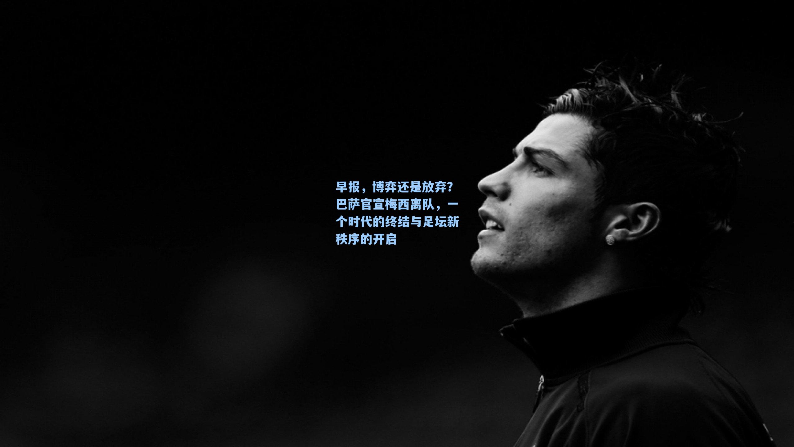 早报，博弈还是放弃？巴萨官宣梅西离队，一个时代的终结与足坛新秩序的开启