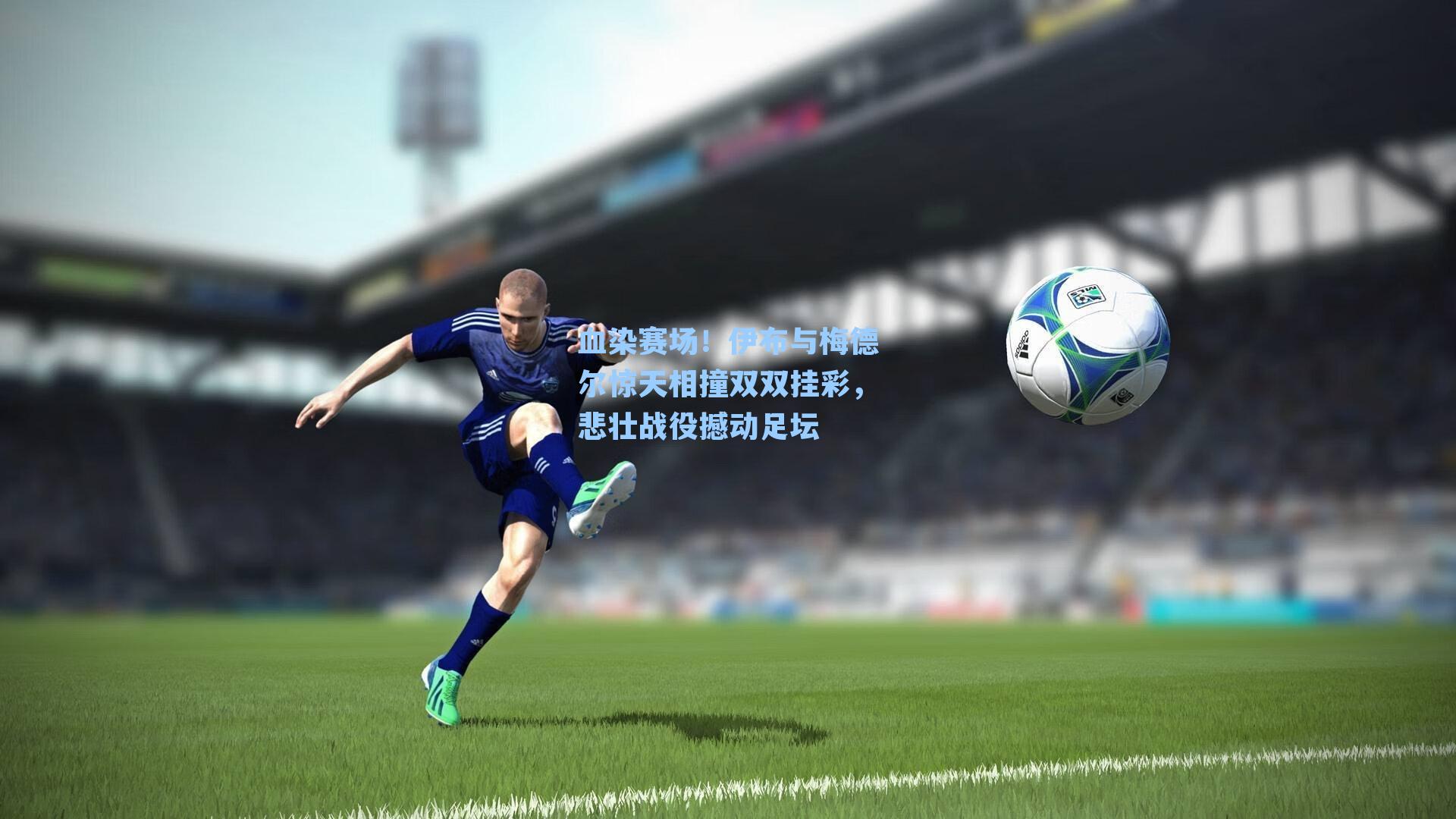 血染赛场！伊布与梅德尔惊天相撞双双挂彩，悲壮战役撼动足坛