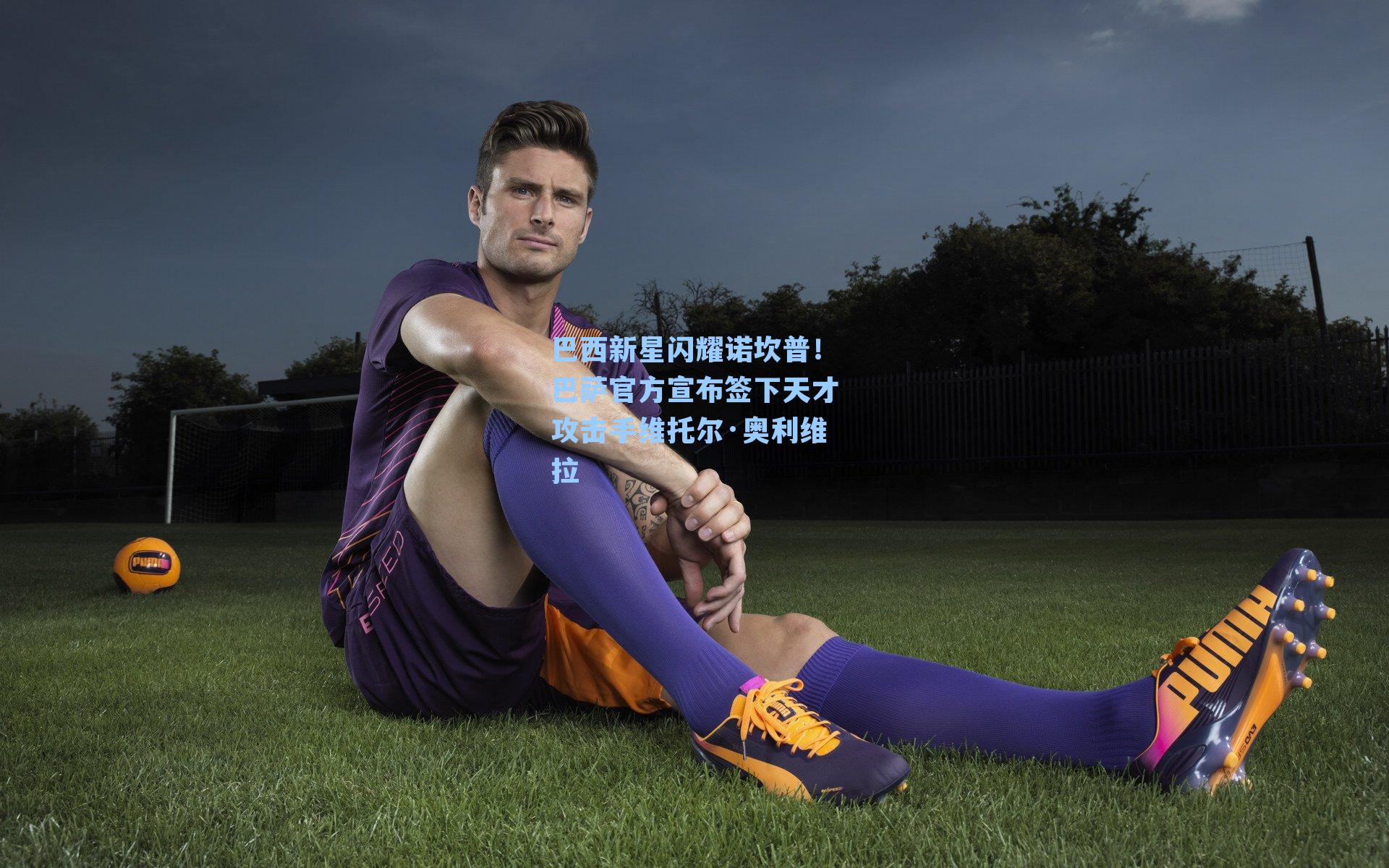 巴西新星闪耀诺坎普！巴萨官方宣布签下天才攻击手维托尔·奥利维拉