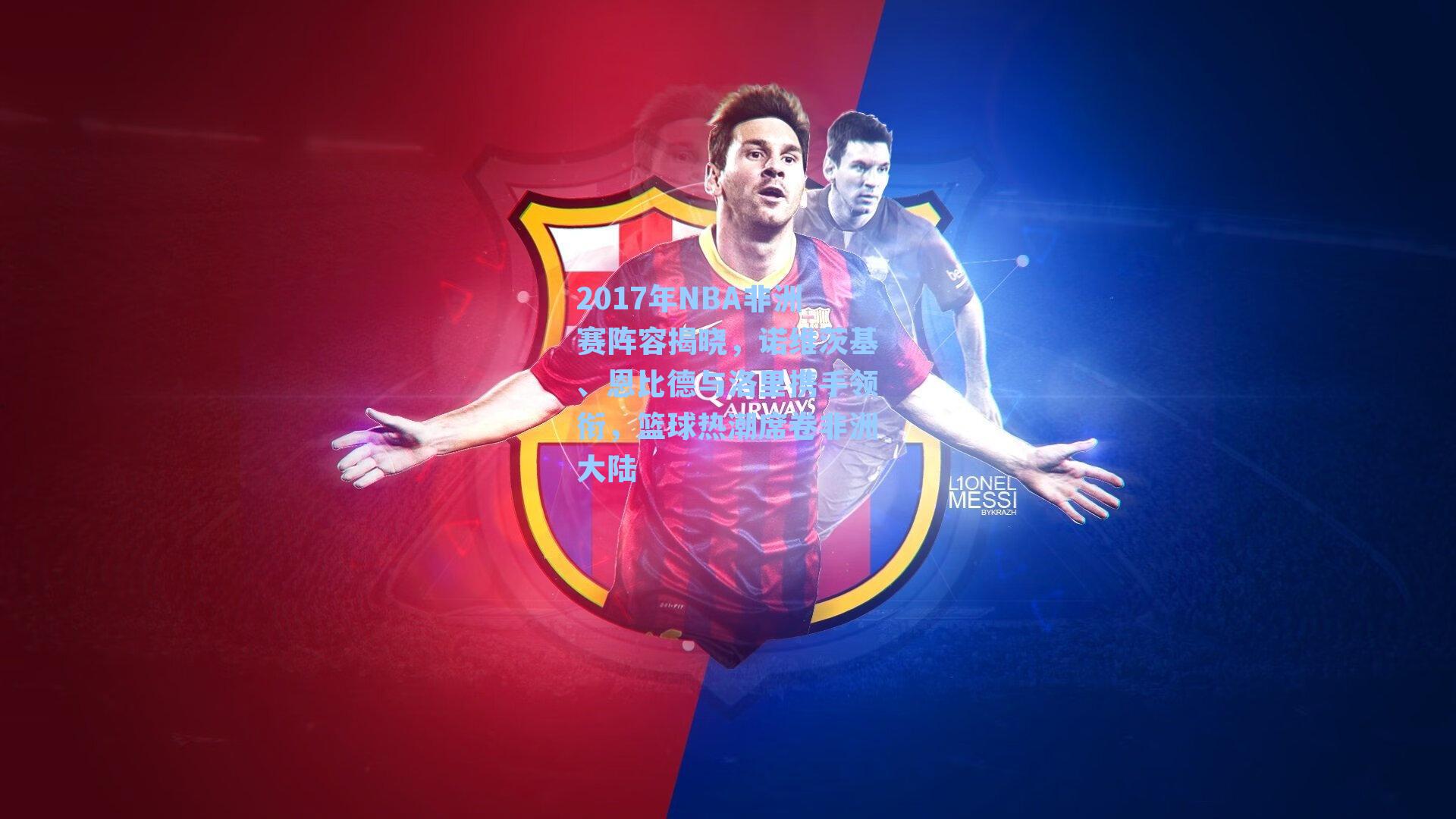 2017年NBA非洲赛阵容揭晓,诺维茨基、恩比德与洛里携手领衔,篮球热潮席卷非洲大陆