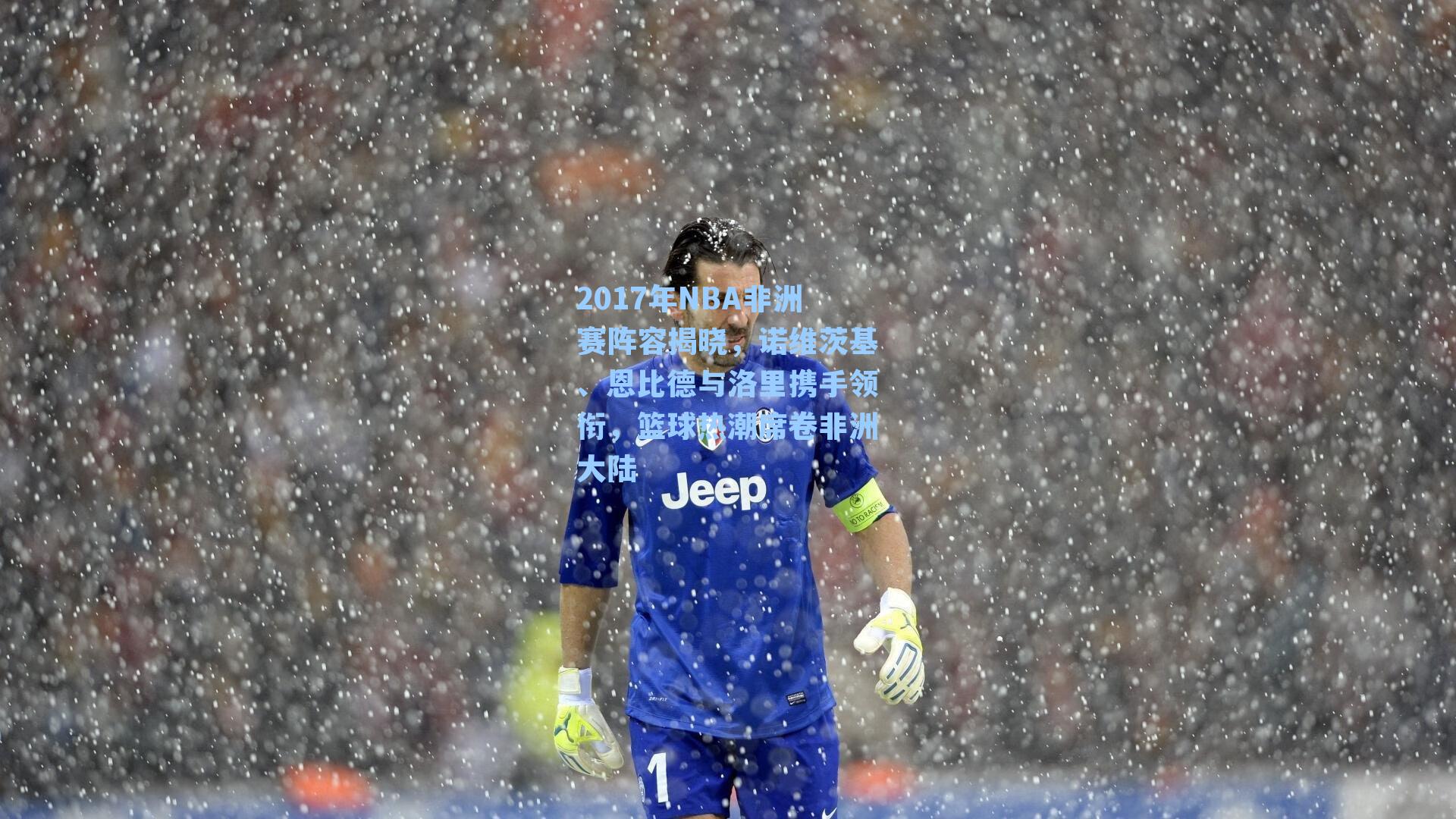 2017年NBA非洲赛阵容揭晓,诺维茨基、恩比德与洛里携手领衔,篮球热潮席卷非洲大陆