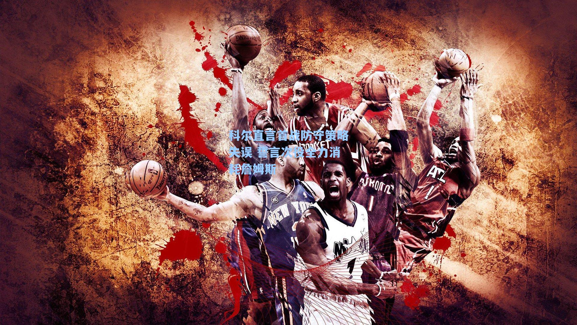 科尔直言首战防守策略失误 誓言次役全力消耗詹姆斯