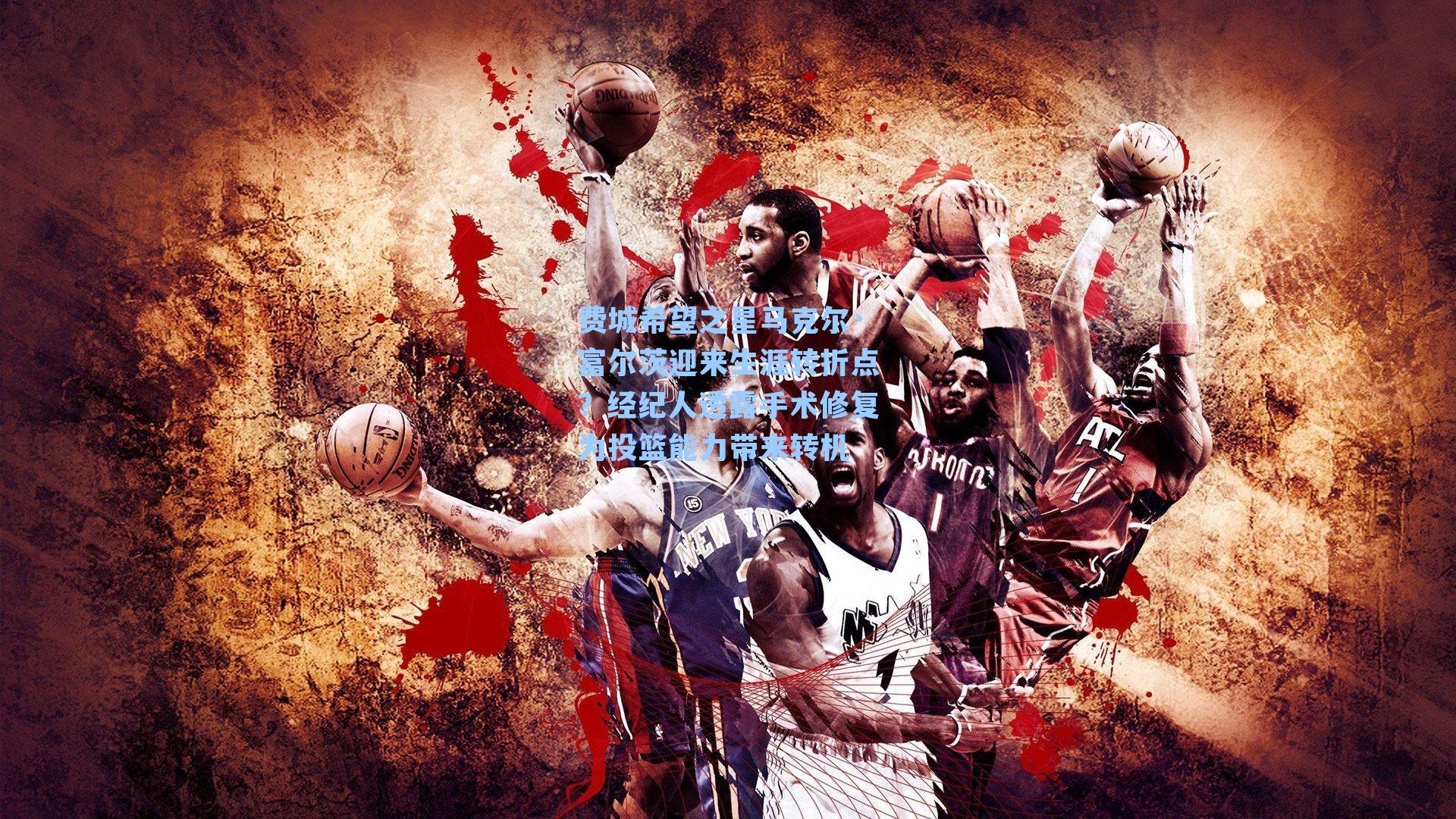 费城希望之星马克尔·富尔茨迎来生涯转折点？经纪人透露手术修复为投篮能力带来转机