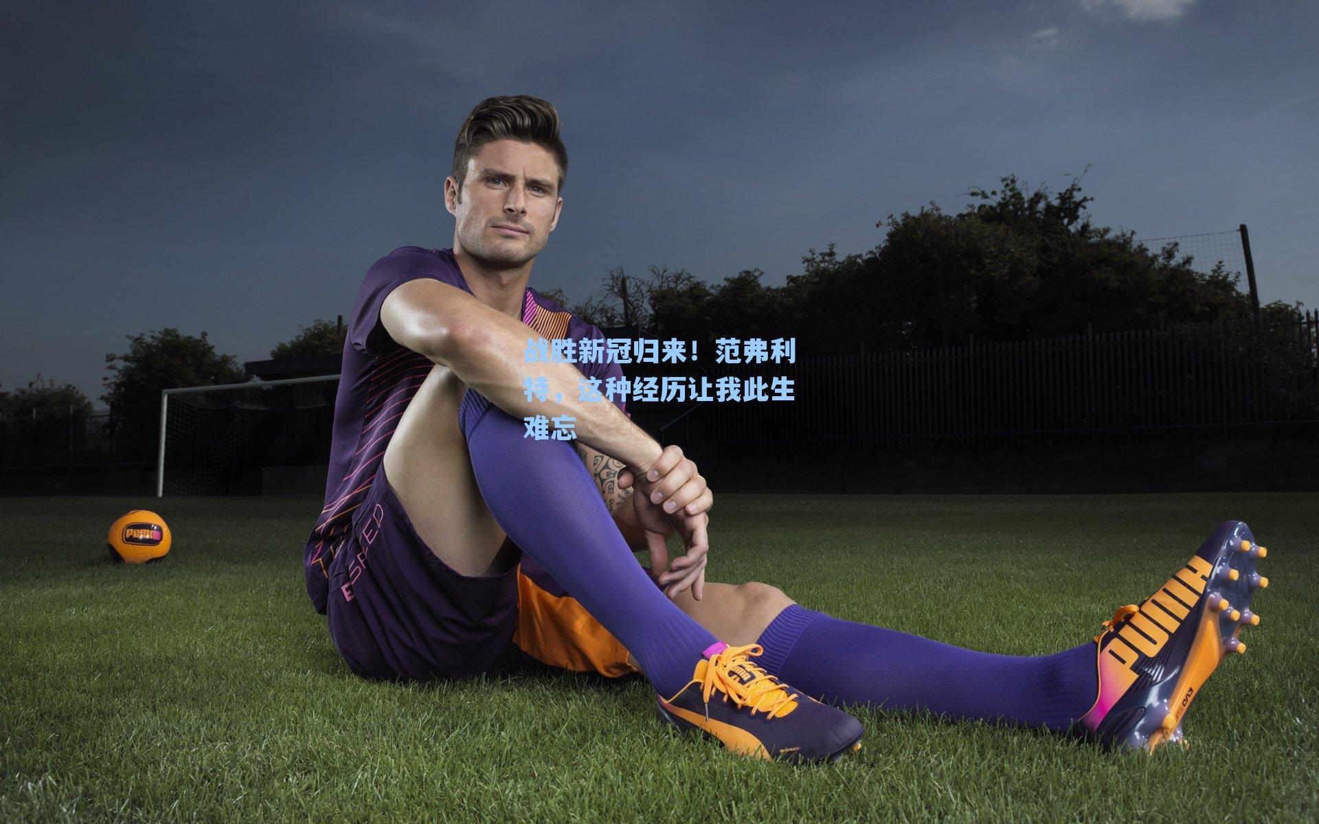 战胜新冠归来！范弗利特，这种经历让我此生难忘