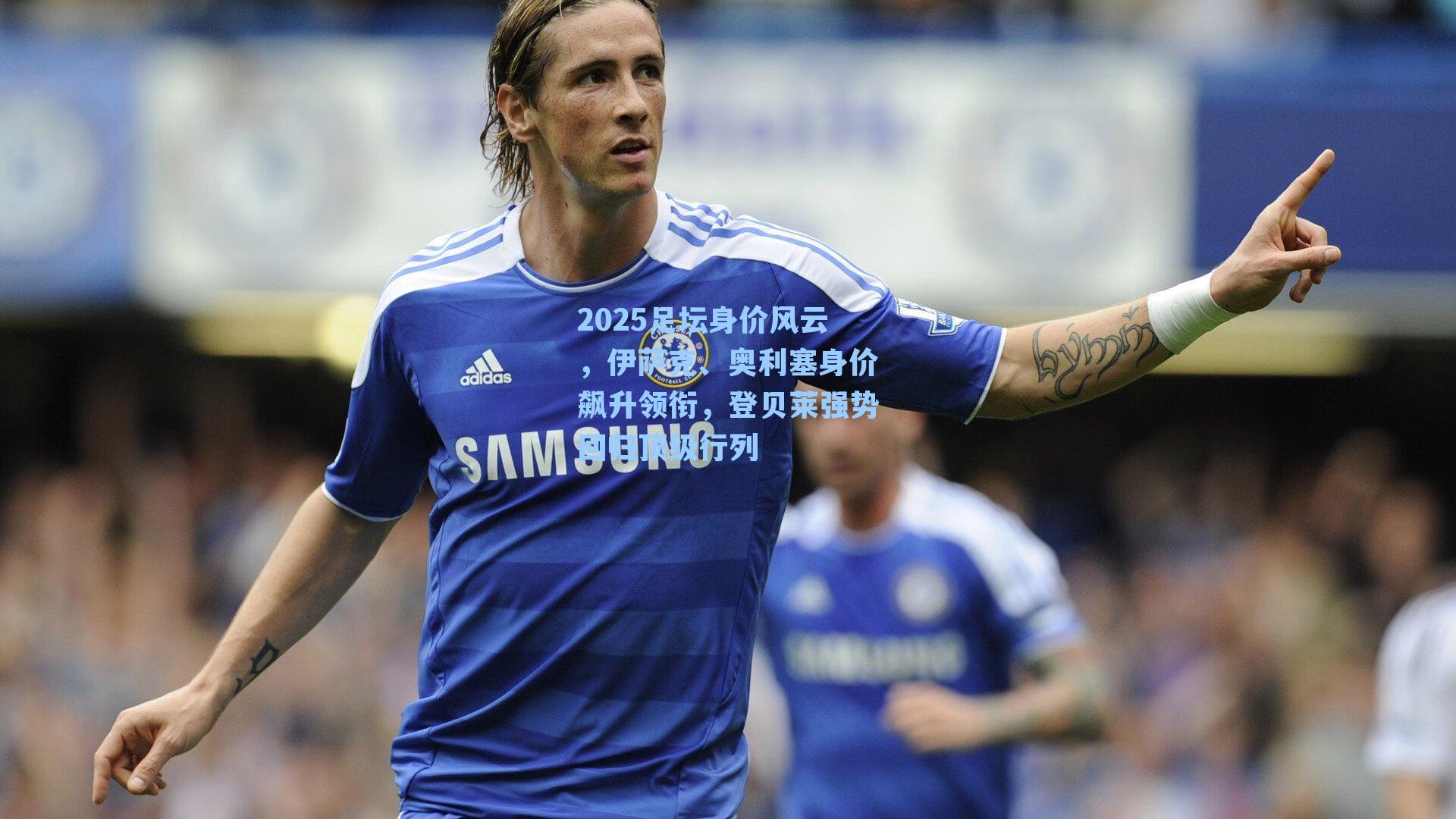 2025足坛身价风云,伊萨克、奥利塞身价飙升领衔,登贝莱强势回归顶级行列