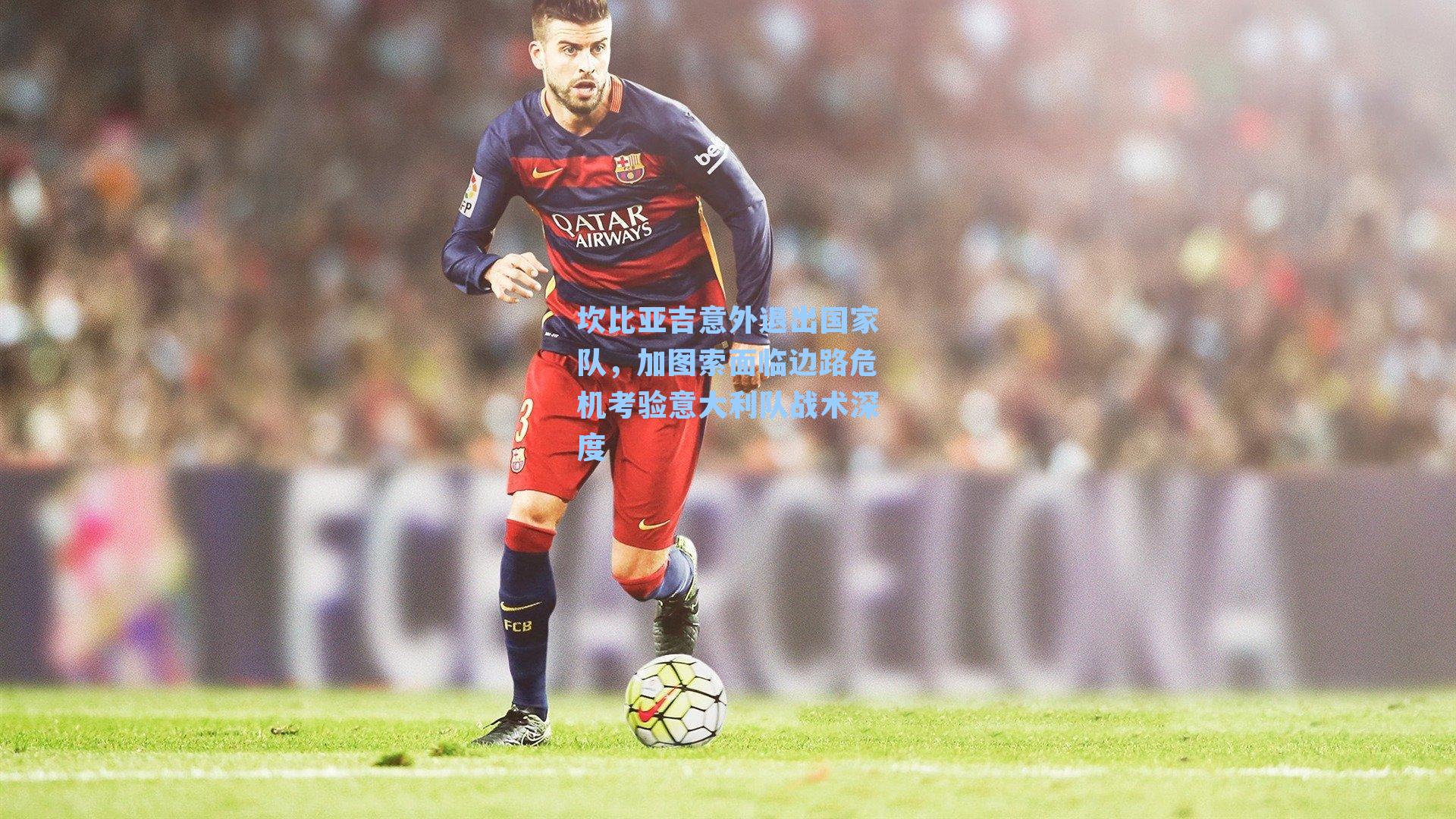 坎比亚吉意外退出国家队,加图索面临边路危机考验意大利队战术深度