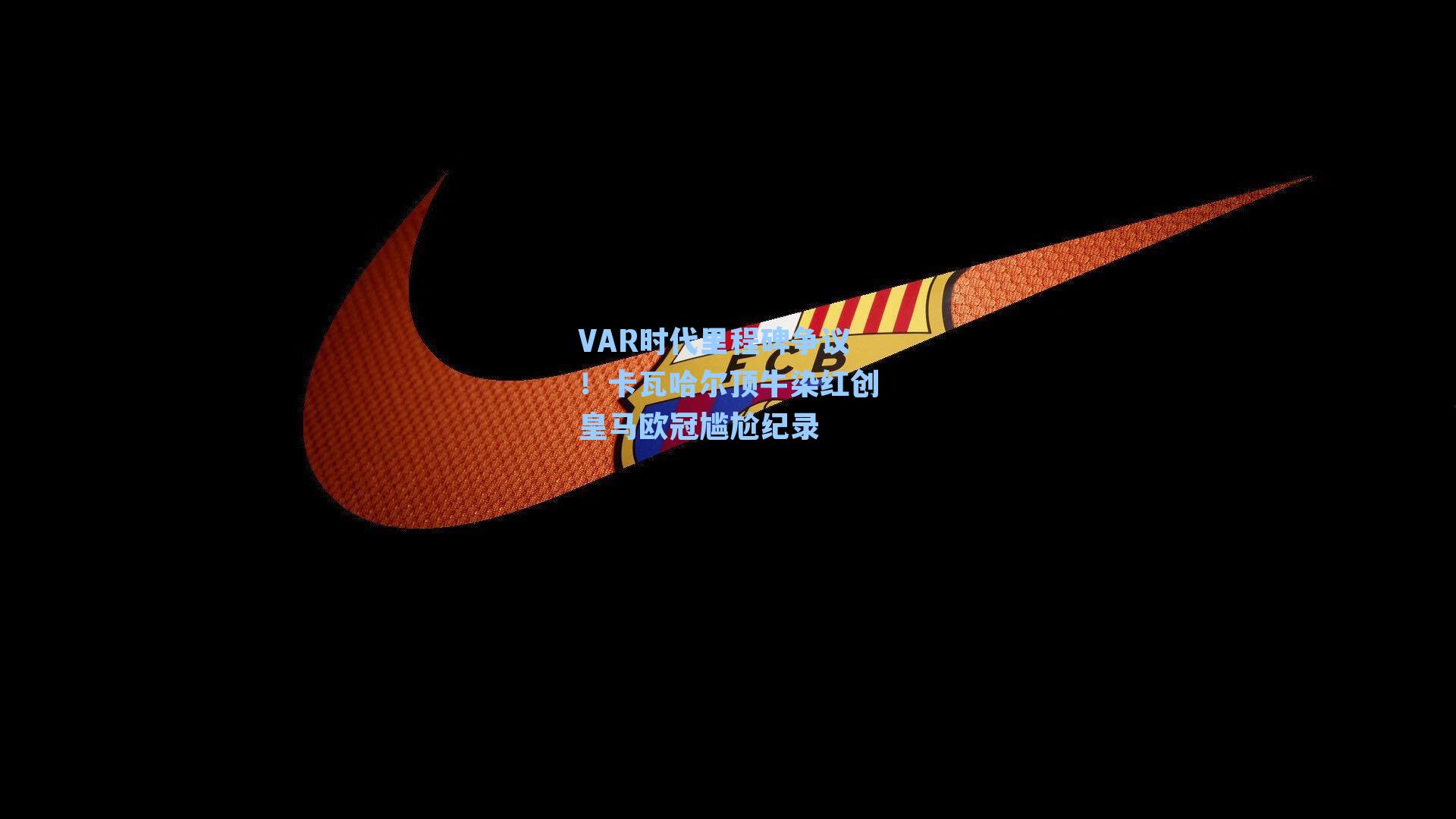 VAR时代里程碑争议！卡瓦哈尔顶牛染红创皇马欧冠尴尬纪录