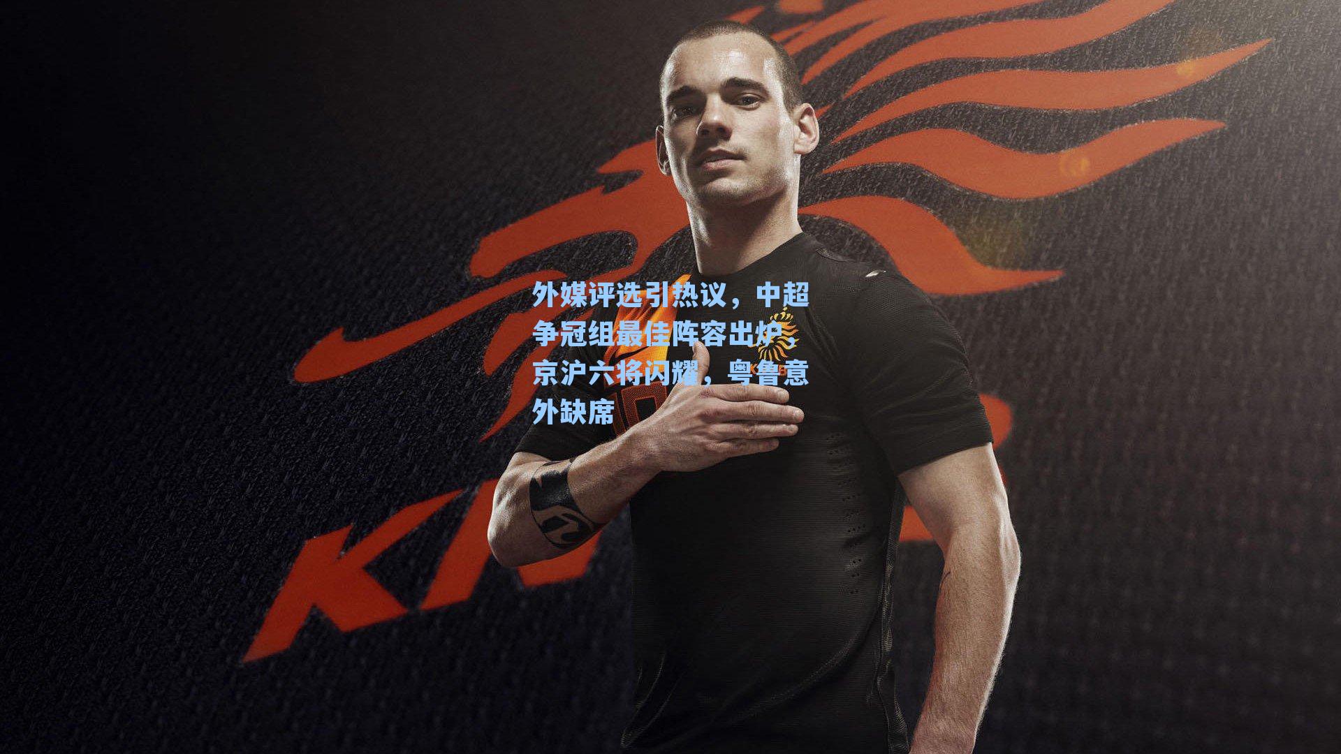 外媒评选引热议,中超争冠组最佳阵容出炉,京沪六将闪耀,粤鲁意外缺席