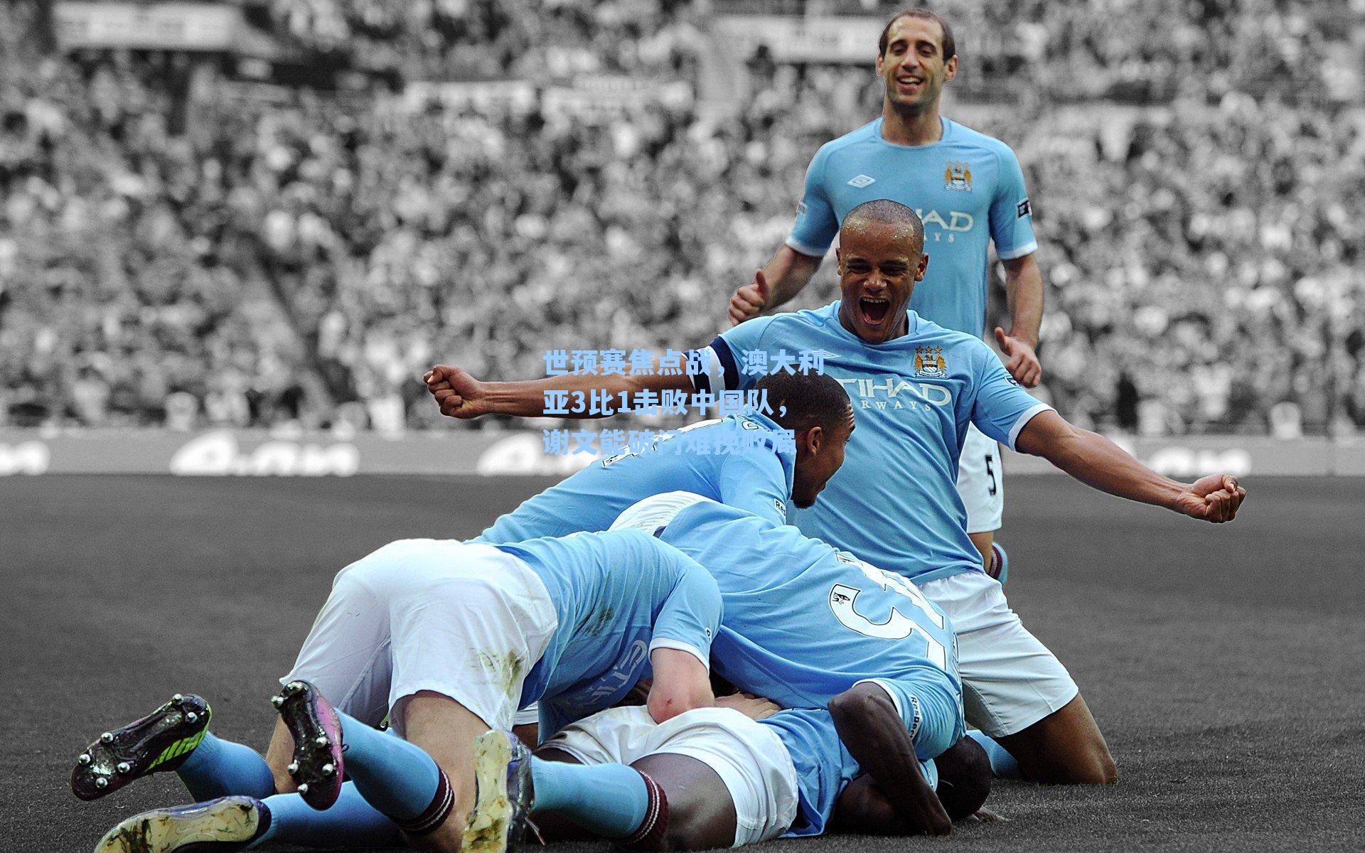 世预赛焦点战,澳大利亚3比1击败中国队,谢文能破门难挽败局