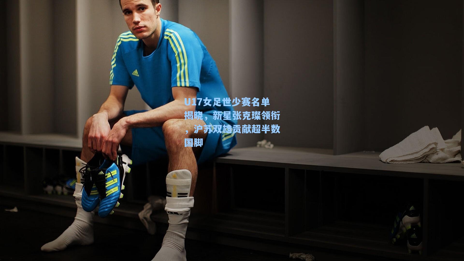 U17女足世少赛名单揭晓，新星张克璨领衔，沪苏双雄贡献超半数国脚