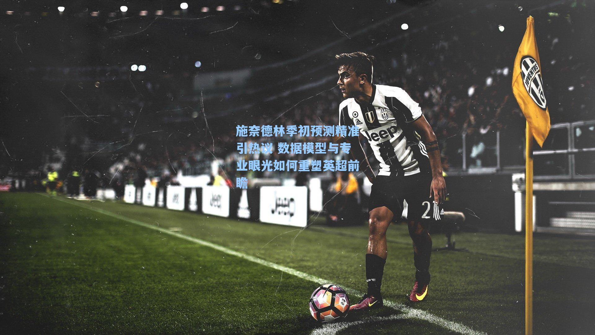 施奈德林季初预测精准引热议 数据模型与专业眼光如何重塑英超前瞻