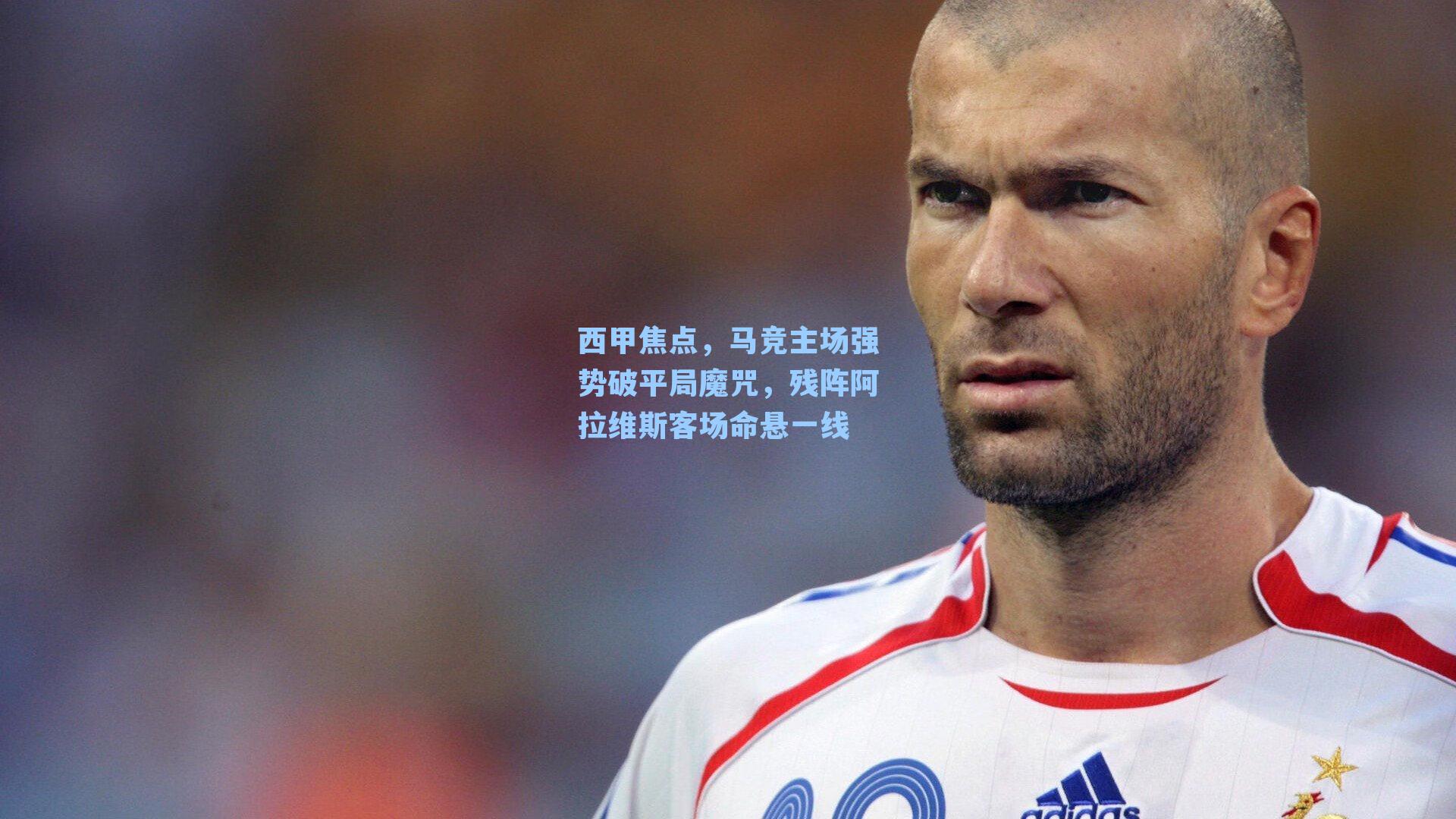 西甲焦点，马竞主场强势破平局魔咒，残阵阿拉维斯客场命悬一线