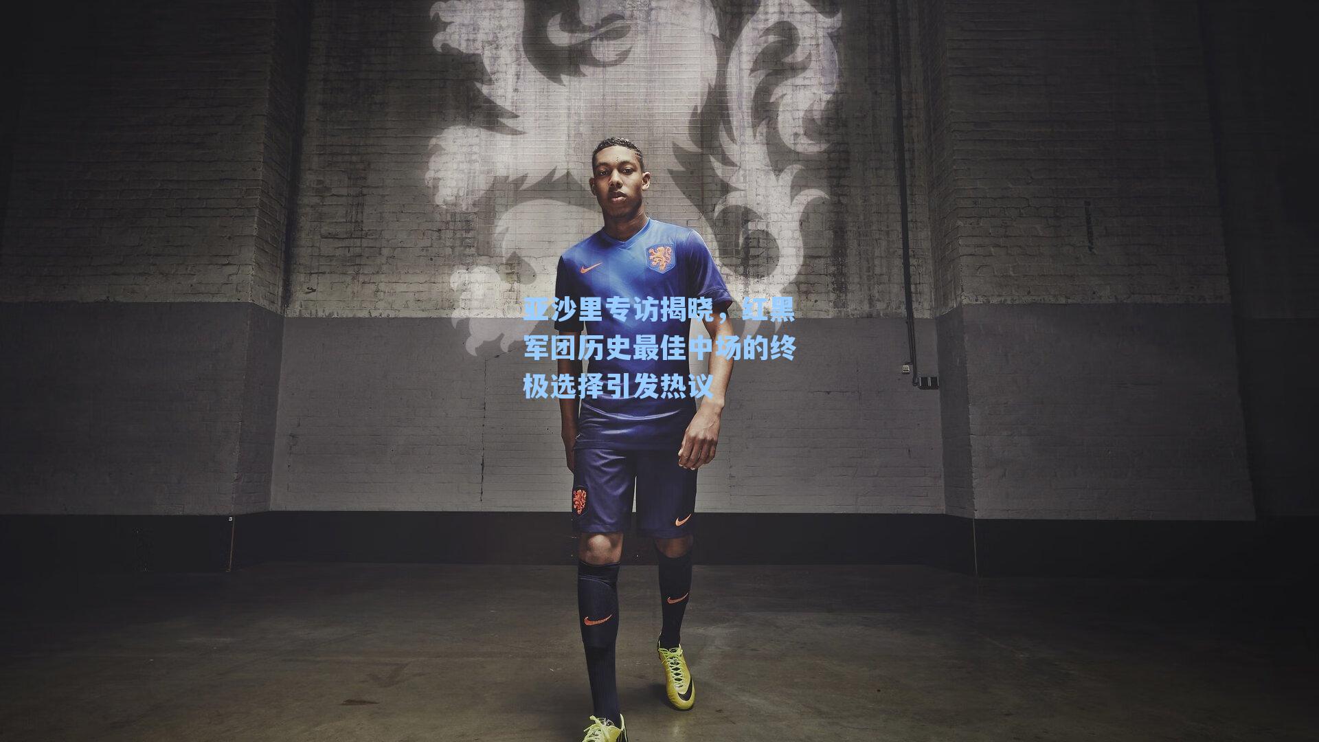 亚沙里专访揭晓，红黑军团历史最佳中场的终极选择引发热议