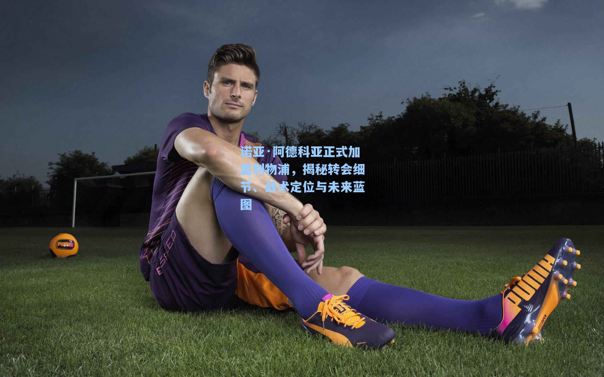 诺亚·阿德科亚正式加盟利物浦，揭秘转会细节、战术定位与未来蓝图