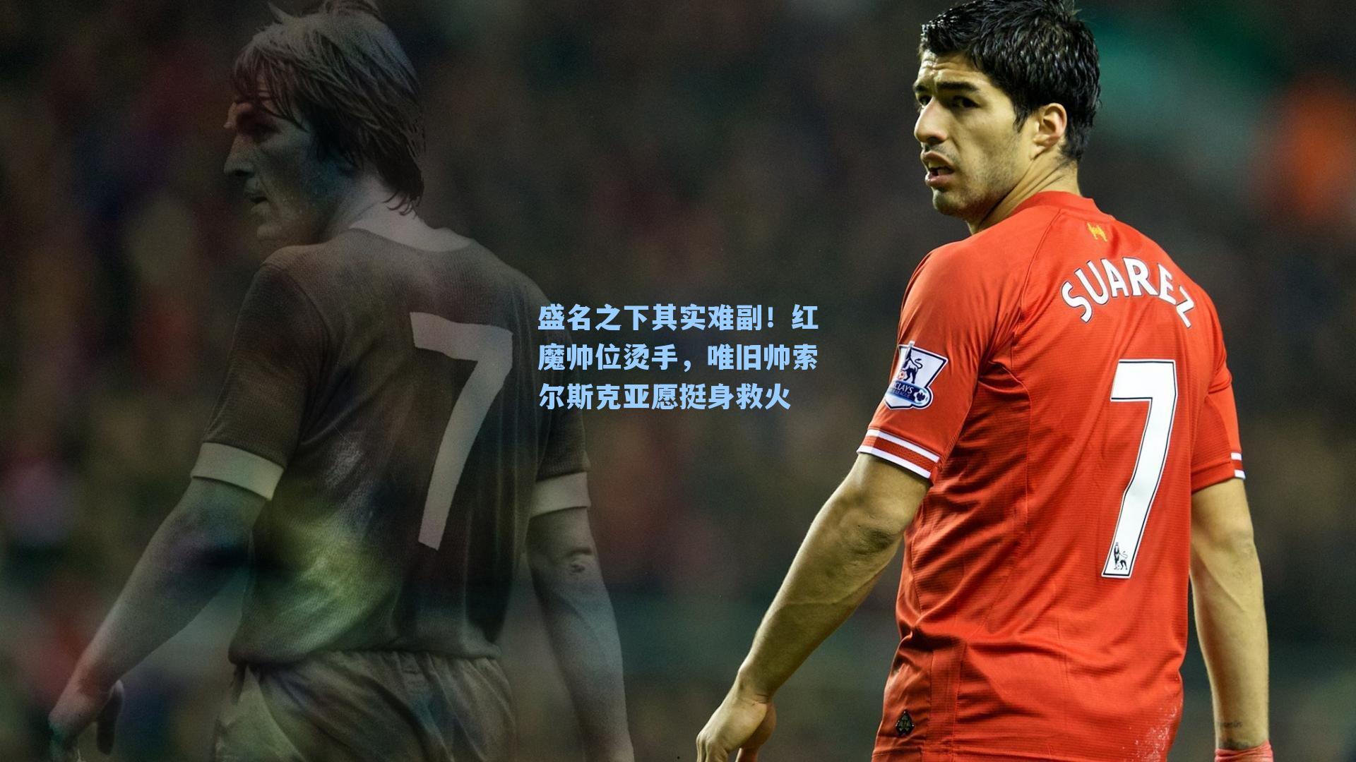 盛名之下其实难副！红魔帅位烫手，唯旧帅索尔斯克亚愿挺身救火