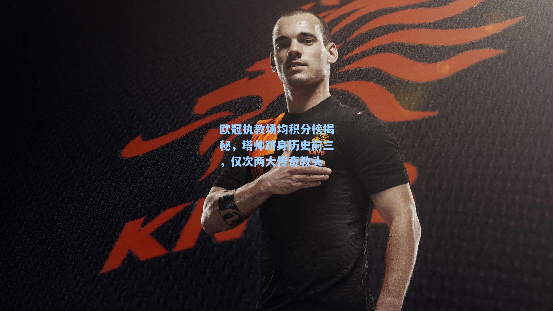 欧冠执教场均积分榜揭秘,塔帅跻身历史前三,仅次两大传奇教头