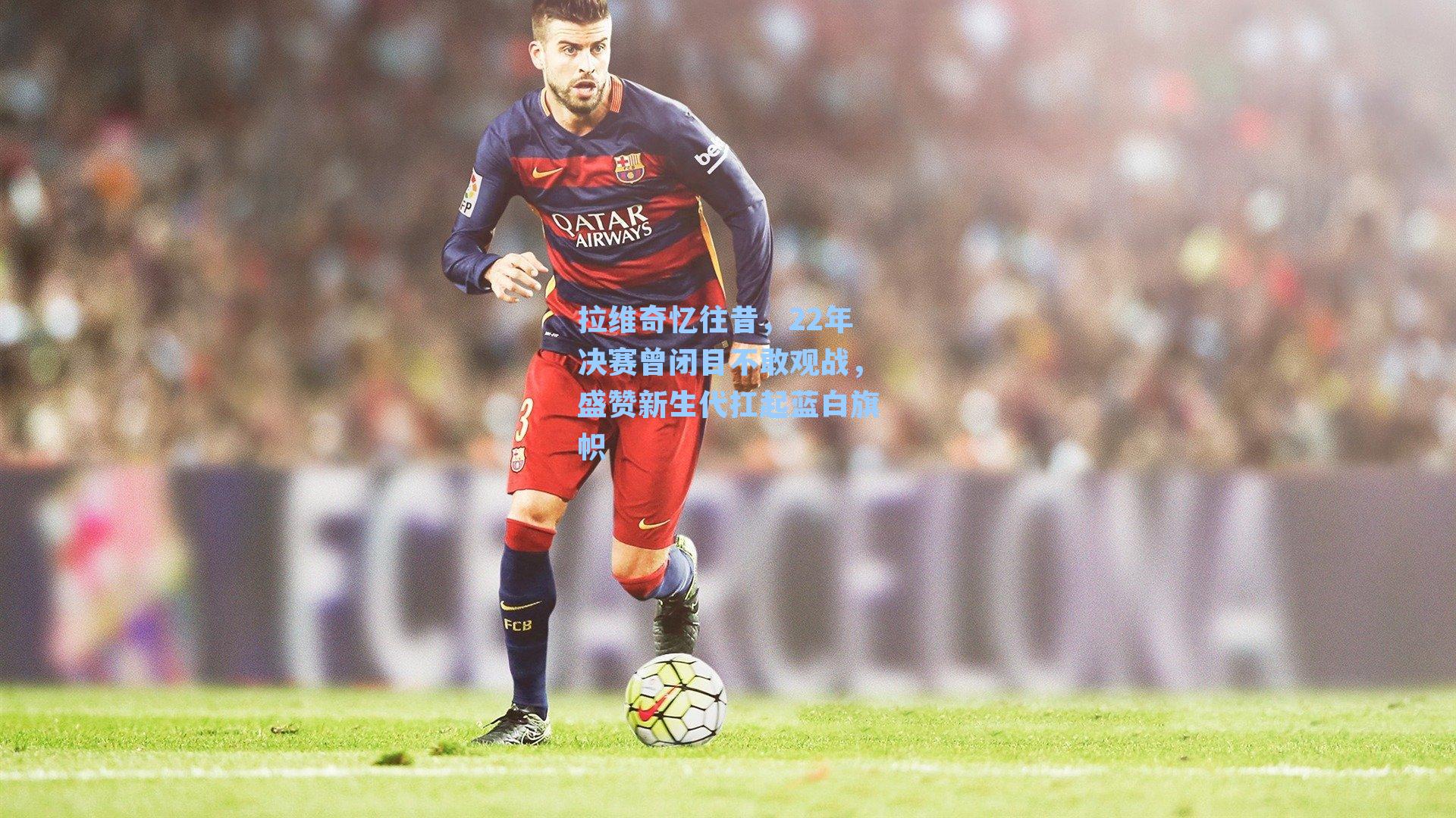 拉维奇忆往昔，22年决赛曾闭目不敢观战，盛赞新生代扛起蓝白旗帜