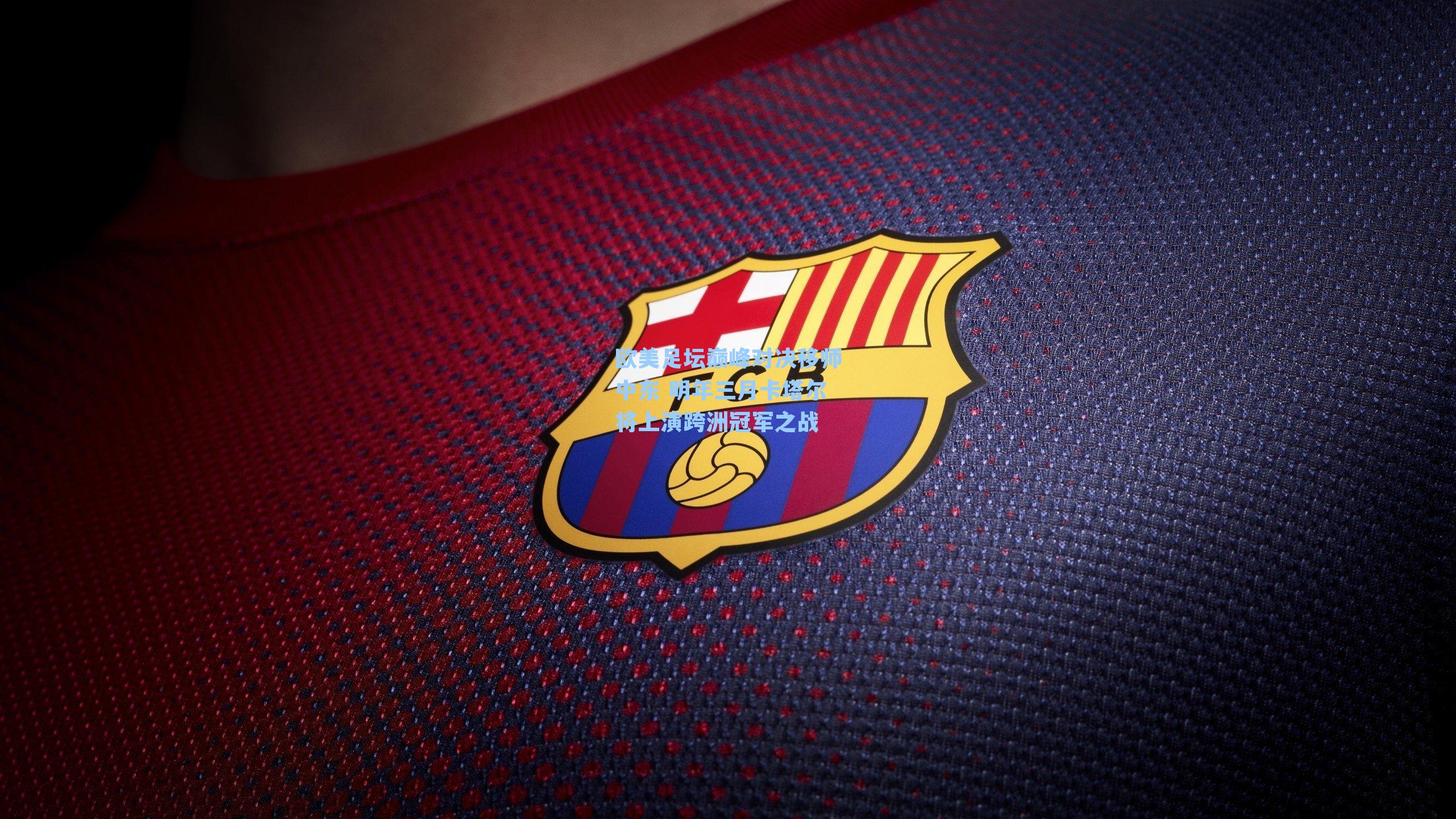 欧美足坛巅峰对决移师中东 明年三月卡塔尔将上演跨洲冠军之战