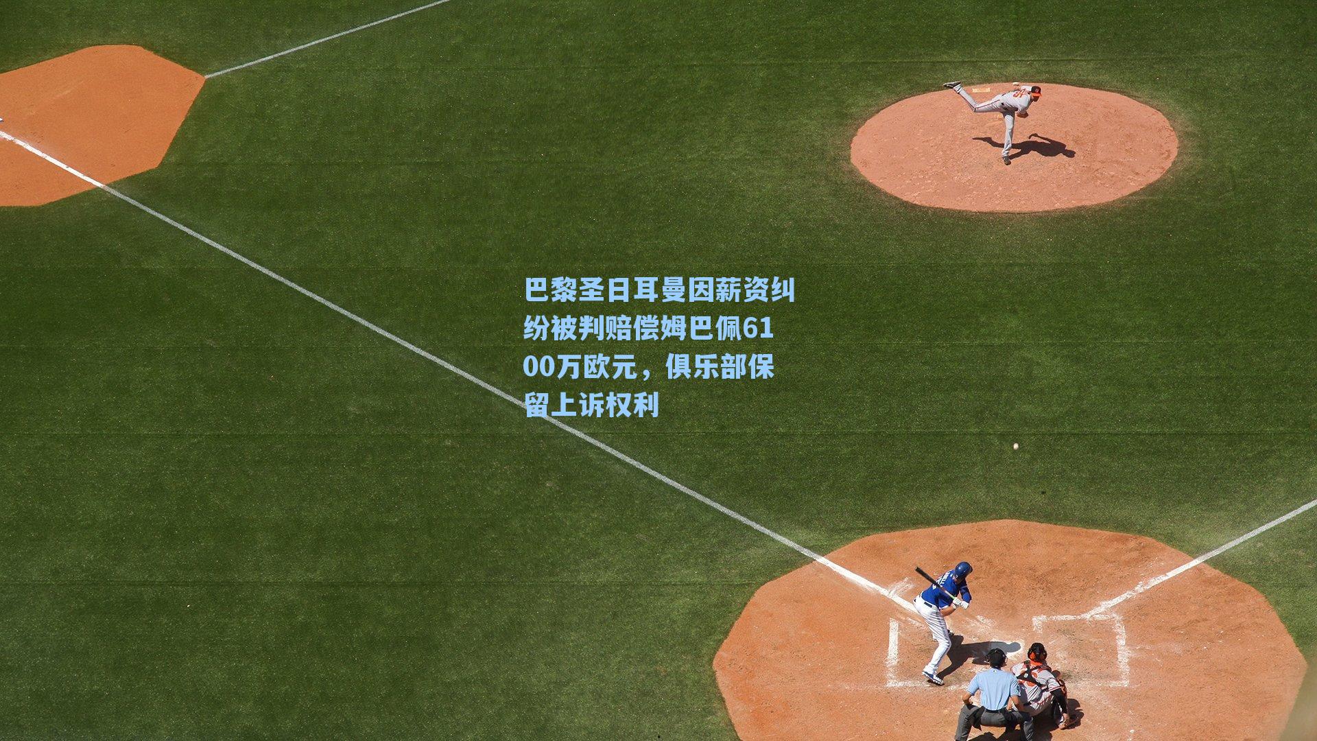 巴黎圣日耳曼因薪资纠纷被判赔偿姆巴佩6100万欧元,俱乐部保留上诉权利